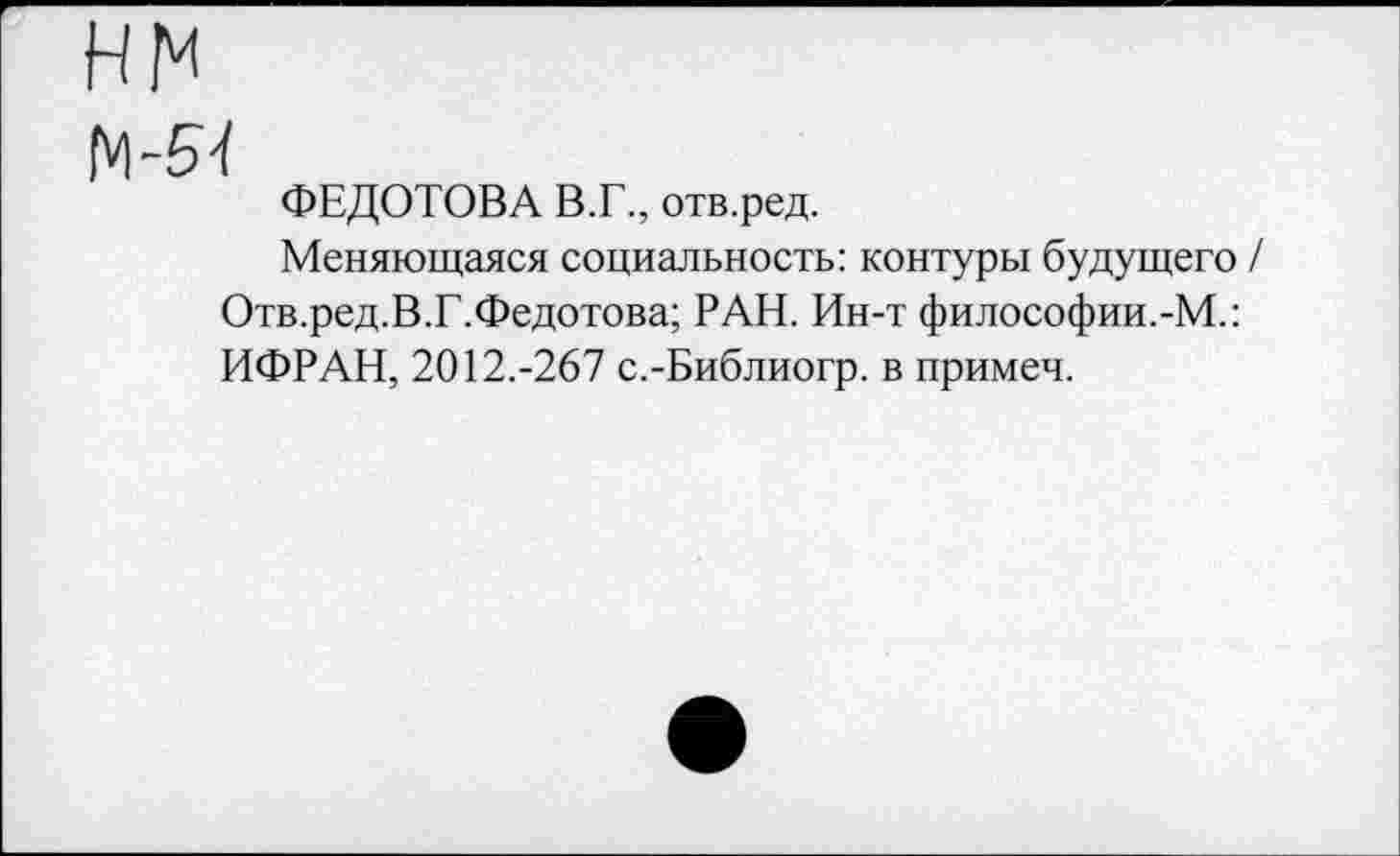 ﻿ФЕДОТОВА В.Г., отв.ред.
Меняющаяся социальность: контуры будущего / Отв.ред.В.Г.Федотова; РАН. Ин-т философии.-М.: ИФРАН, 2012.-267 с.-Библиогр. в примеч.